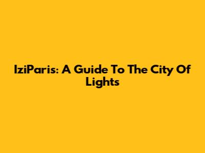 IziParis: A Guide To The City Of Lights