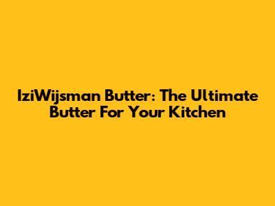 IziWijsman Butter: The Ultimate Butter For Your Kitchen