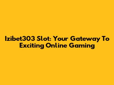 Izibet303 Slot: Your Gateway To Exciting Online Gaming