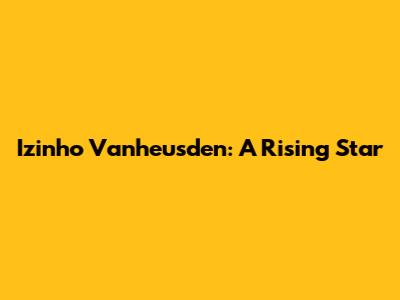 Izinho Vanheusden: A Rising Star