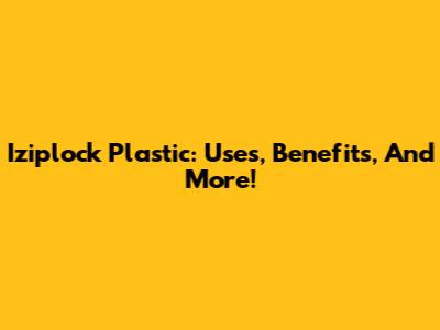 Iziplock Plastic: Uses, Benefits, And More!