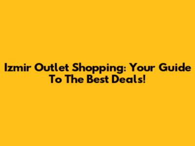 Izmir Outlet Shopping: Your Guide To The Best Deals!
