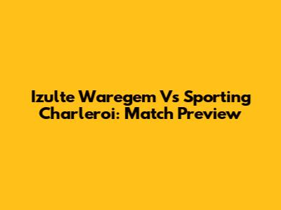 Izulte Waregem Vs Sporting Charleroi: Match Preview