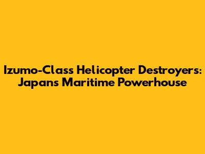 Izumo-Class Helicopter Destroyers: Japan's Maritime Powerhouse