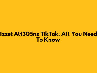 Izzet Alt305nz TikTok: All You Need To Know