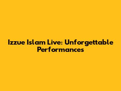 Izzue Islam Live: Unforgettable Performances