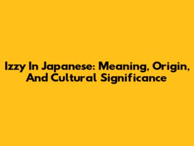 Izzy In Japanese: Meaning, Origin, And Cultural Significance
