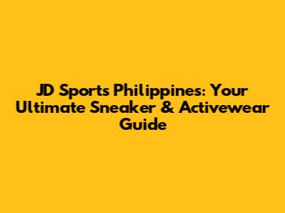JD Sports Philippines: Your Ultimate Sneaker & Activewear Guide