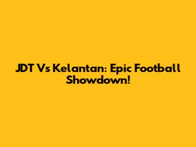 JDT Vs Kelantan: Epic Football Showdown!