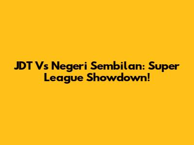 JDT Vs Negeri Sembilan: Super League Showdown!