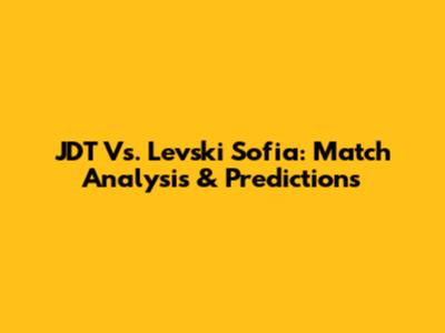 JDT Vs. Levski Sofia: Match Analysis & Predictions