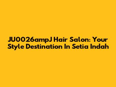 JU0026ampJ Hair Salon: Your Style Destination In Setia Indah