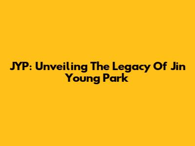 JYP: Unveiling The Legacy Of Jin Young Park