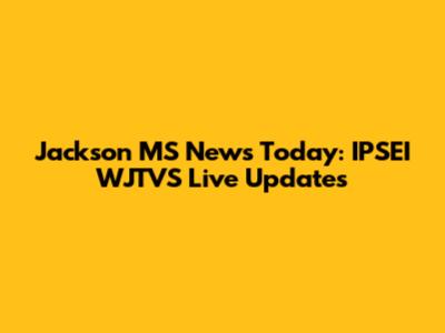 Jackson MS News Today: IPSEI WJTVS Live Updates