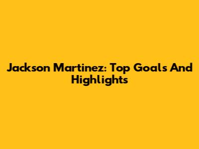 Jackson Martinez: Top Goals And Highlights