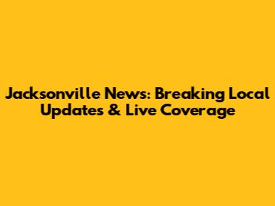 Jacksonville News: Breaking Local Updates & Live Coverage