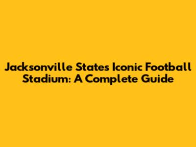 Jacksonville State's Iconic Football Stadium: A Complete Guide