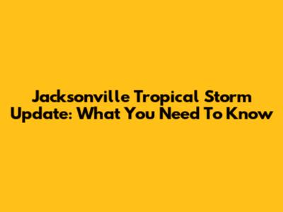 Jacksonville Tropical Storm Update: What You Need To Know