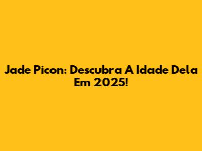 Jade Picon: Descubra A Idade Dela Em 2025!