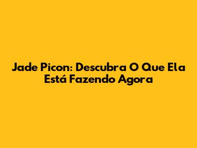 Jade Picon: Descubra O Que Ela Está Fazendo Agora