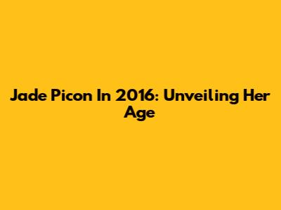 Jade Picon In 2016: Unveiling Her Age