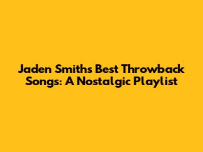 Jaden Smith's Best Throwback Songs: A Nostalgic Playlist