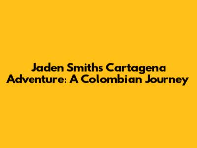 Jaden Smith's Cartagena Adventure: A Colombian Journey