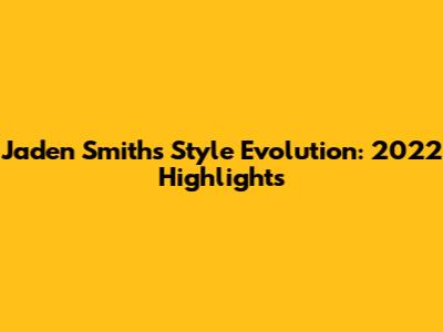Jaden Smith's Style Evolution: 2022 Highlights