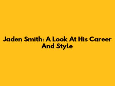 Jaden Smith: A Look At His Career And Style
