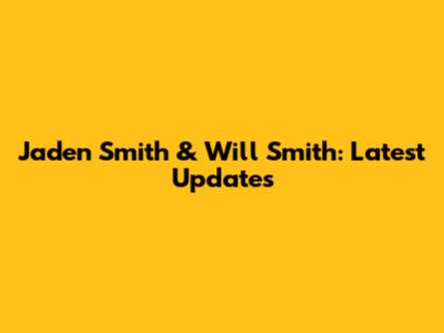 Jaden Smith & Will Smith: Latest Updates