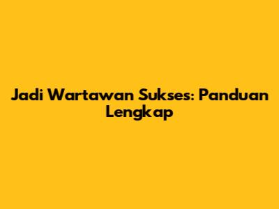 Jadi Wartawan Sukses: Panduan Lengkap
