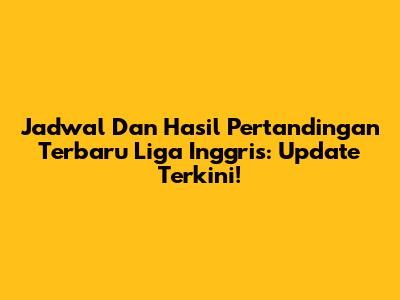 Jadwal Dan Hasil Pertandingan Terbaru Liga Inggris: Update Terkini!