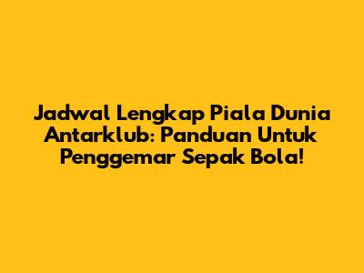 Jadwal Lengkap Piala Dunia Antarklub: Panduan Untuk Penggemar Sepak Bola!