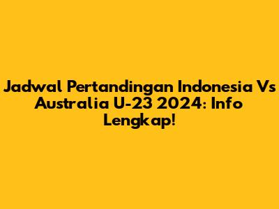 Jadwal Pertandingan Indonesia Vs Australia U-23 2024: Info Lengkap!