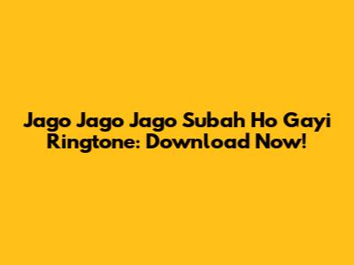 Jago Jago Jago Subah Ho Gayi Ringtone: Download Now!