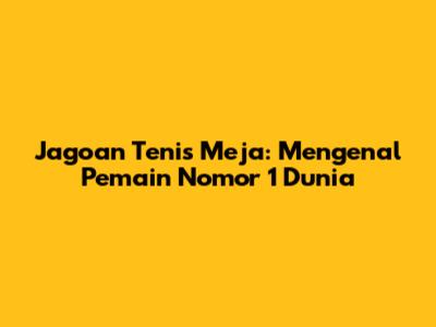 Jagoan Tenis Meja: Mengenal Pemain Nomor 1 Dunia