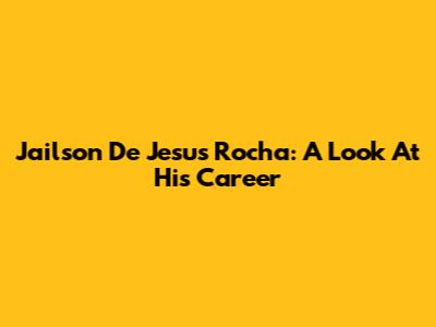 Jailson De Jesus Rocha: A Look At His Career