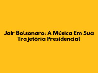 Jair Bolsonaro: A Música Em Sua Trajetória Presidencial