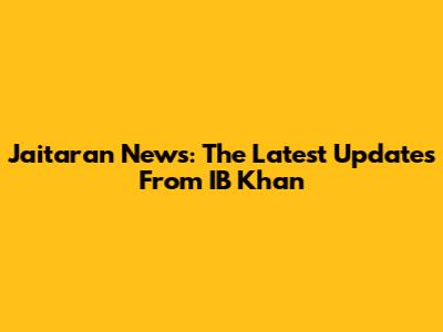 Jaitaran News: The Latest Updates From IB Khan