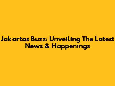 Jakarta's Buzz: Unveiling The Latest News & Happenings