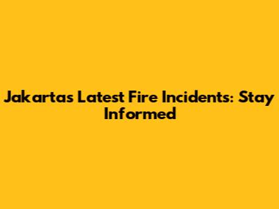 Jakarta's Latest Fire Incidents: Stay Informed