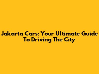 Jakarta Cars: Your Ultimate Guide To Driving The City