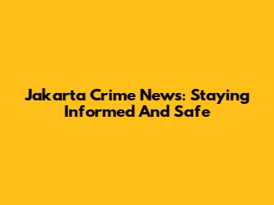 Jakarta Crime News: Staying Informed And Safe