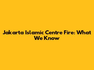 Jakarta Islamic Centre Fire: What We Know