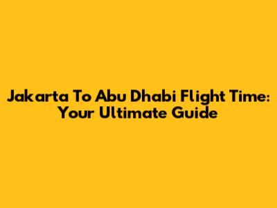 Jakarta To Abu Dhabi Flight Time: Your Ultimate Guide