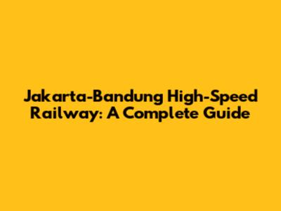 Jakarta-Bandung High-Speed Railway: A Complete Guide