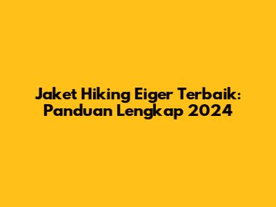 Jaket Hiking Eiger Terbaik: Panduan Lengkap 2024