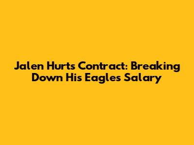 Jalen Hurts' Contract: Breaking Down His Eagles Salary