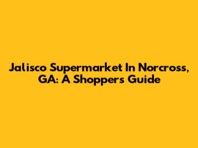 Jalisco Supermarket In Norcross, GA: A Shopper's Guide