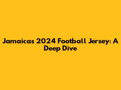 Jamaica's 2024 Football Jersey: A Deep Dive